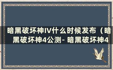 暗黑破坏神IV什么时候发布（暗黑破坏神4公测- 暗黑破坏神4什么时候发布）